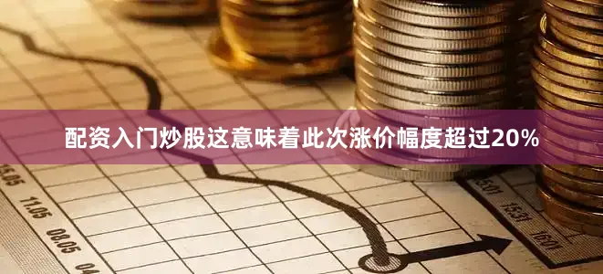配资入门炒股这意味着此次涨价幅度超过20%
