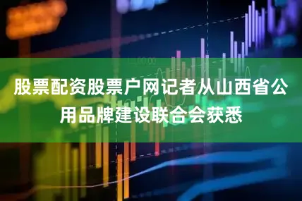 股票配资股票户网记者从山西省公用品牌建设联合会获悉