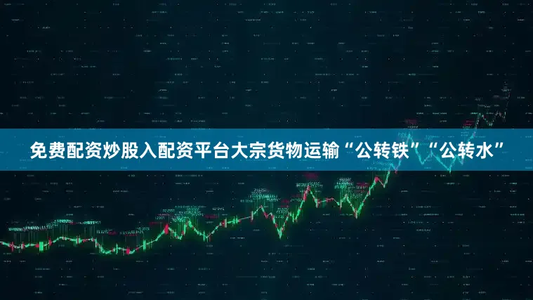 免费配资炒股入配资平台大宗货物运输“公转铁”“公转水”