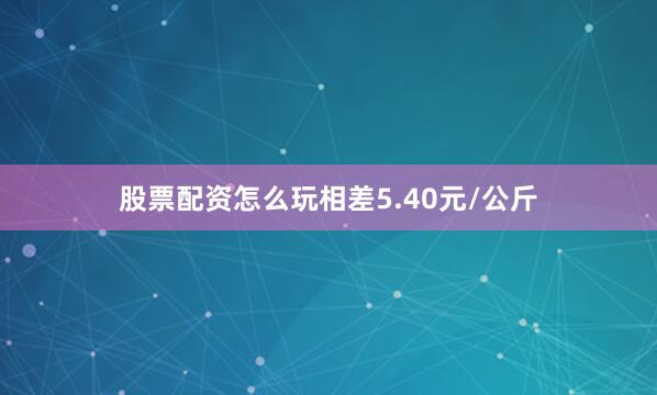 股票配资怎么玩相差5.40元/公斤