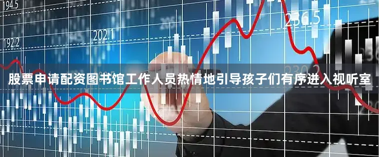 股票申请配资图书馆工作人员热情地引导孩子们有序进入视听室