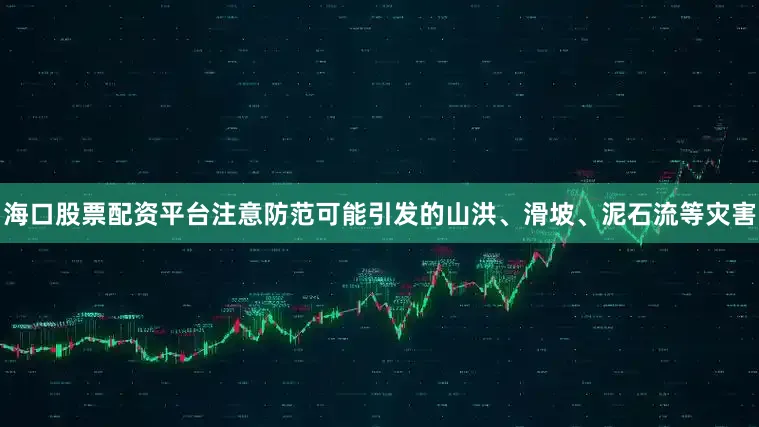 海口股票配资平台注意防范可能引发的山洪、滑坡、泥石流等灾害