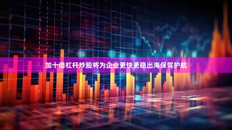 加十倍杠杆炒股将为企业更快更稳出海保驾护航