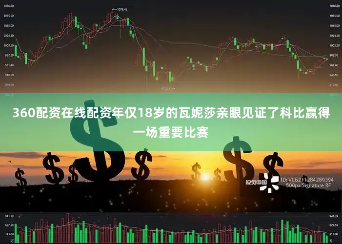 360配资在线配资年仅18岁的瓦妮莎亲眼见证了科比赢得一场重要比赛