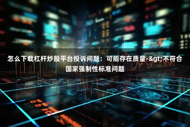 怎么下载杠杆炒股平台投诉问题：可能存在质量->不符合国家强制性标准问题