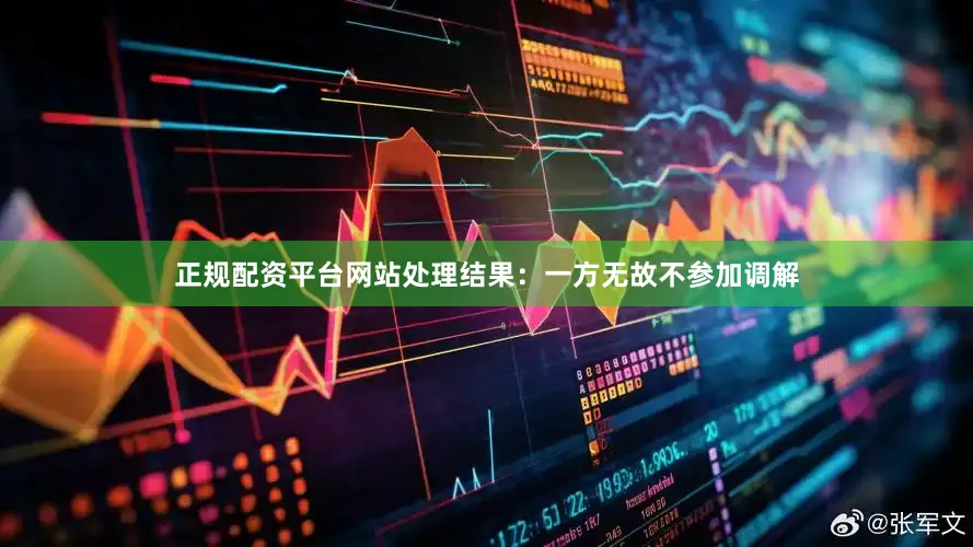 正规配资平台网站处理结果：一方无故不参加调解