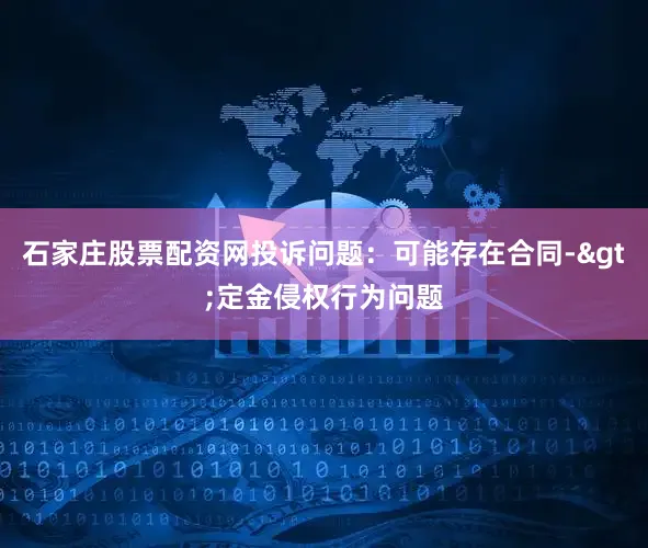石家庄股票配资网投诉问题：可能存在合同->定金侵权行为问题