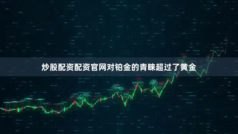 炒股配资配资官网对铂金的青睐超过了黄金