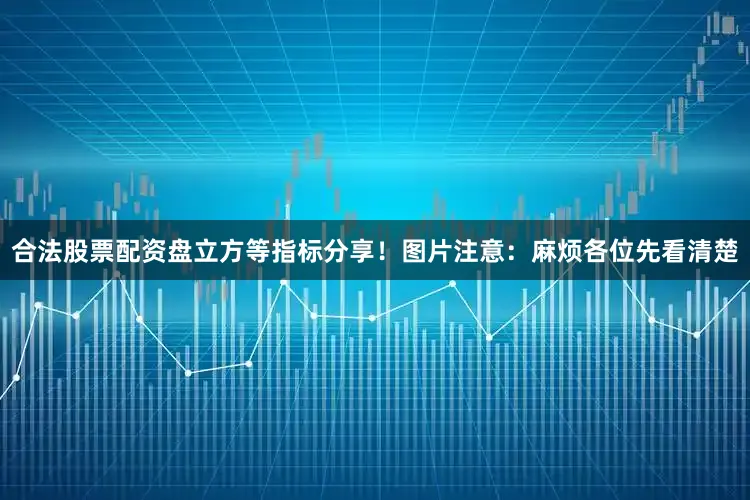 合法股票配资盘立方等指标分享！图片注意：麻烦各位先看清楚