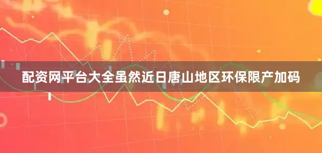 配资网平台大全虽然近日唐山地区环保限产加码