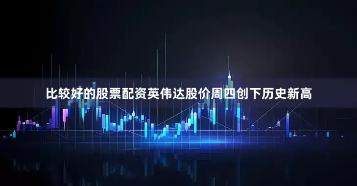 比较好的股票配资　　英伟达股价周四创下历史新高