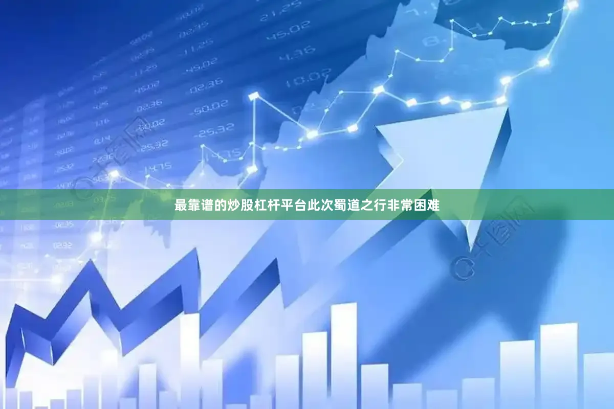 最靠谱的炒股杠杆平台此次蜀道之行非常困难
