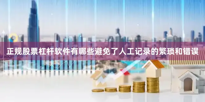 正规股票杠杆软件有哪些避免了人工记录的繁琐和错误