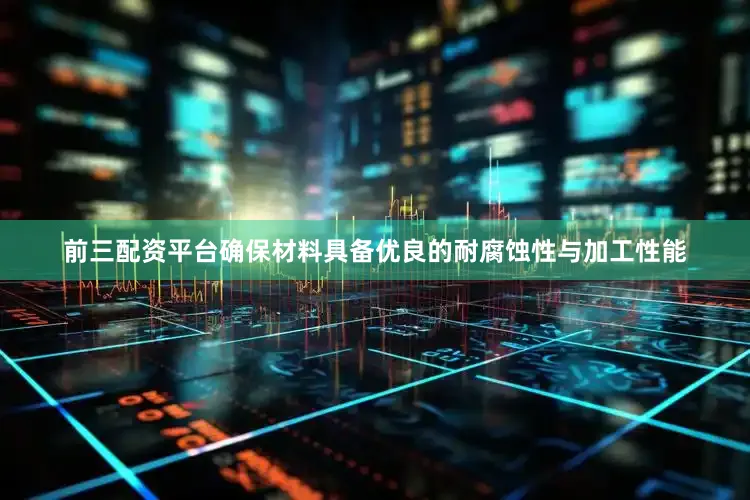 前三配资平台确保材料具备优良的耐腐蚀性与加工性能