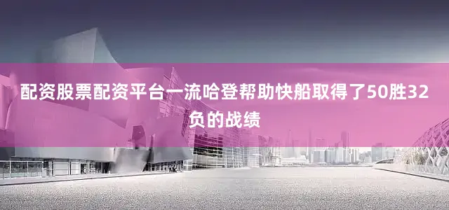 配资股票配资平台一流哈登帮助快船取得了50胜32负的战绩