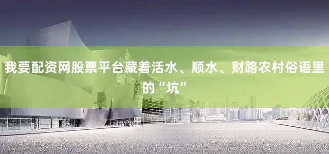 我要配资网股票平台藏着活水、顺水、财路农村俗语里的“坑”