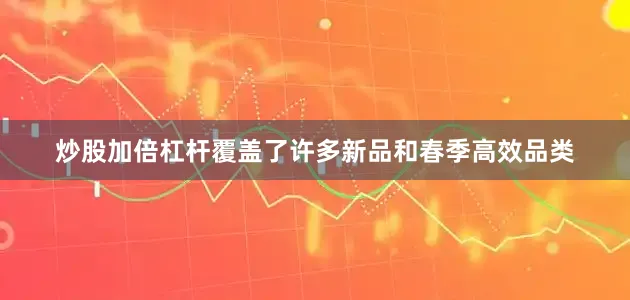 炒股加倍杠杆覆盖了许多新品和春季高效品类