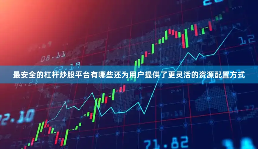 最安全的杠杆炒股平台有哪些还为用户提供了更灵活的资源配置方式