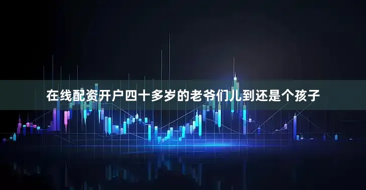 在线配资开户四十多岁的老爷们儿到还是个孩子