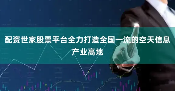 配资世家股票平台全力打造全国一流的空天信息产业高地