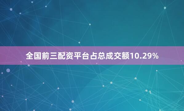 全国前三配资平台占总成交额10.29%