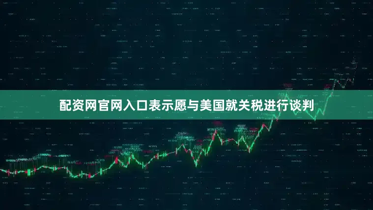 配资网官网入口表示愿与美国就关税进行谈判