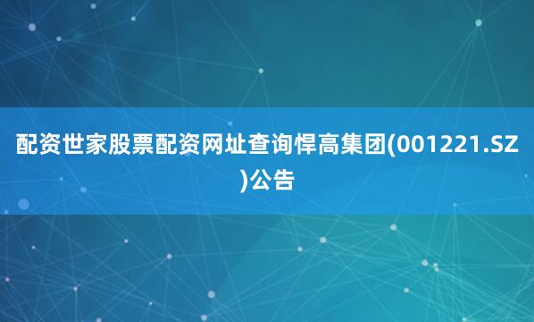 配资世家股票配资网址查询悍高集团(001221.SZ)公告