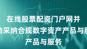 在线股票配资门户网并推动采纳合规数字资产产品与服务