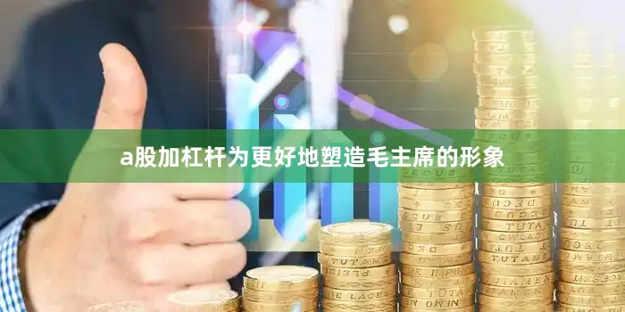 a股加杠杆为更好地塑造毛主席的形象