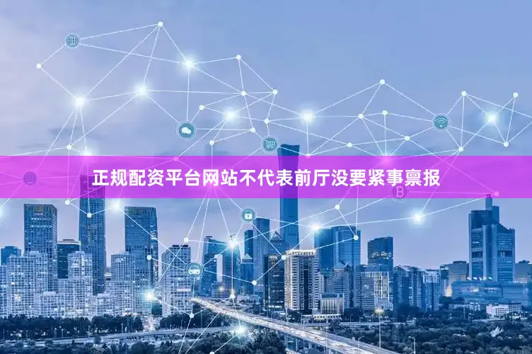 正规配资平台网站不代表前厅没要紧事禀报