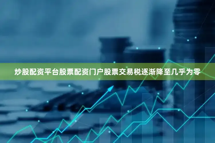 炒股配资平台股票配资门户股票交易税逐渐降至几乎为零