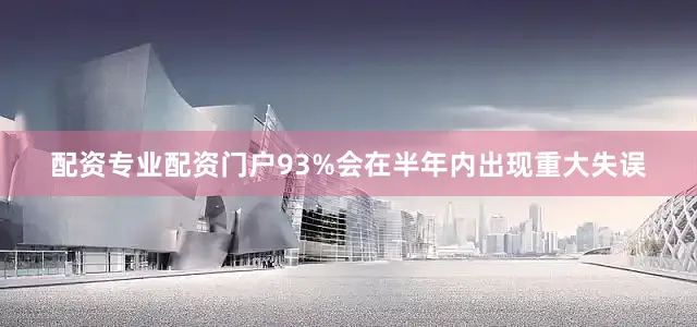 配资专业配资门户93%会在半年内出现重大失误