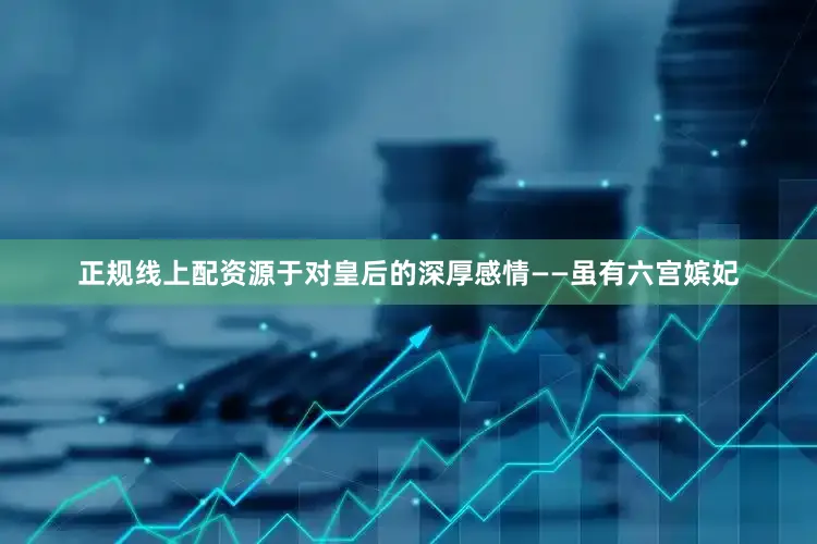 正规线上配资源于对皇后的深厚感情——虽有六宫嫔妃