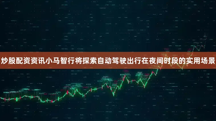炒股配资资讯小马智行将探索自动驾驶出行在夜间时段的实用场景