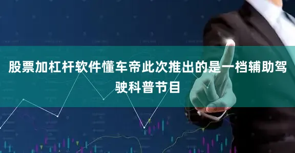 股票加杠杆软件懂车帝此次推出的是一档辅助驾驶科普节目