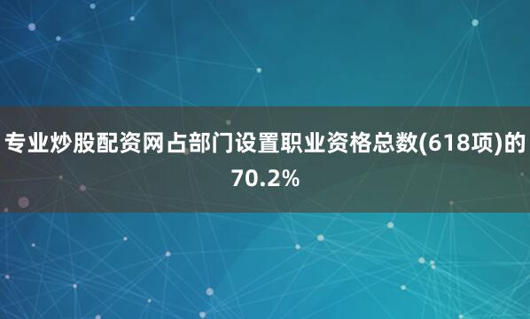 专业炒股配资网占部门设置职业资格总数(618项)的70.2%