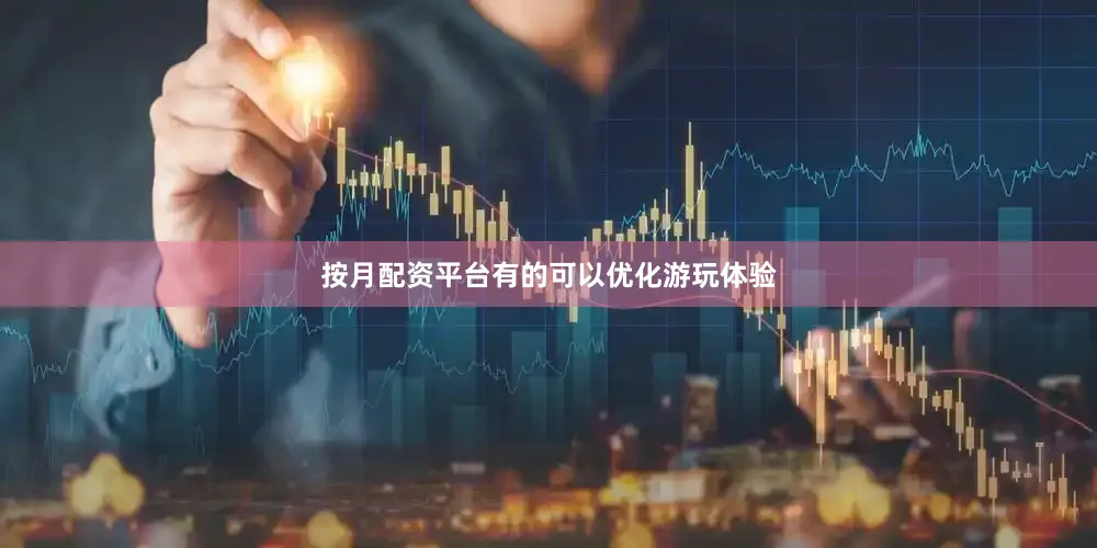 按月配资平台有的可以优化游玩体验