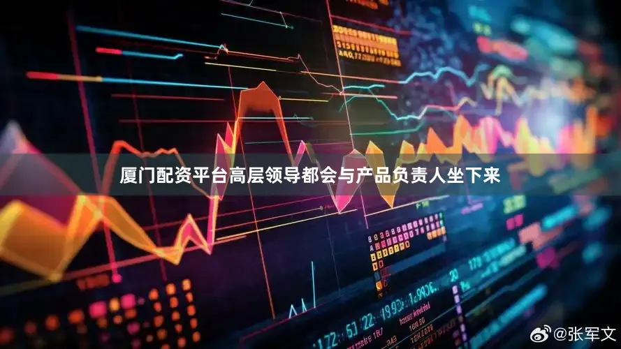 厦门配资平台高层领导都会与产品负责人坐下来