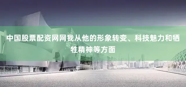 中国股票配资网网我从他的形象转变、科技魅力和牺牲精神等方面