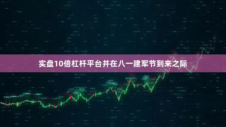 实盘10倍杠杆平台并在八一建军节到来之际