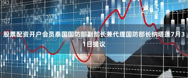 股票配资开户会员泰国国防部副部长兼代理国防部长纳塔蓬7月31日提议