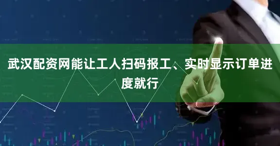 武汉配资网能让工人扫码报工、实时显示订单进度就行