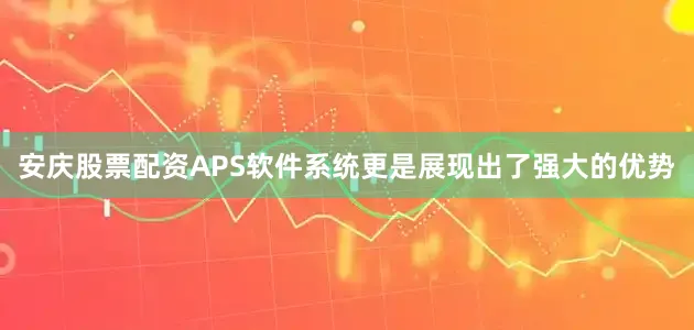 安庆股票配资APS软件系统更是展现出了强大的优势