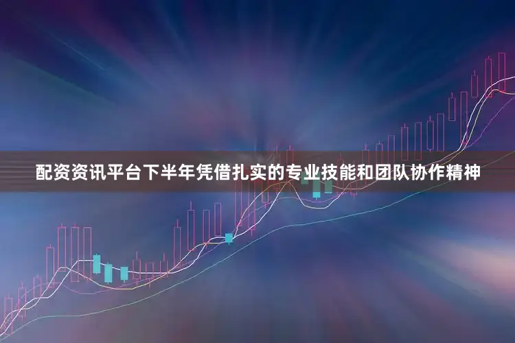 配资资讯平台下半年凭借扎实的专业技能和团队协作精神