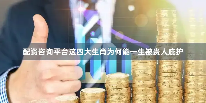 配资咨询平台这四大生肖为何能一生被贵人庇护