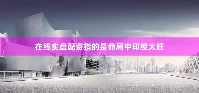 在线实盘配资指的是命局中印绶太旺