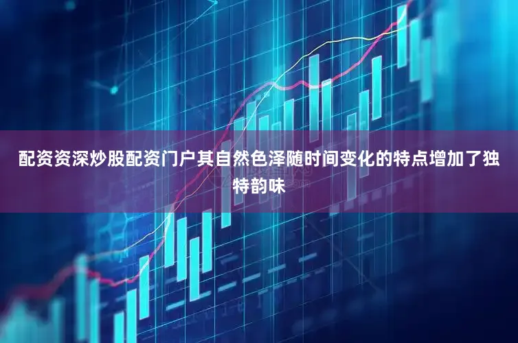 配资资深炒股配资门户其自然色泽随时间变化的特点增加了独特韵味