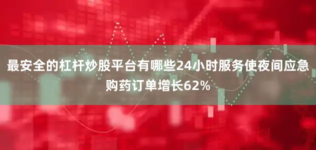 最安全的杠杆炒股平台有哪些24小时服务使夜间应急购药订单增长62%
