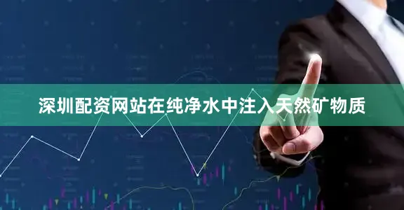 深圳配资网站在纯净水中注入天然矿物质