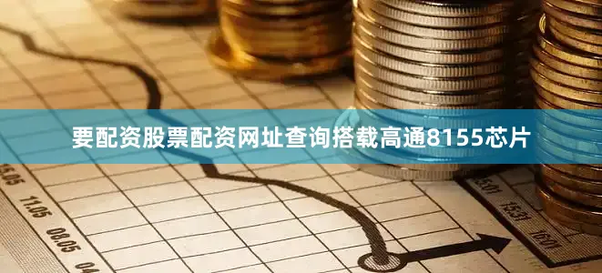 要配资股票配资网址查询搭载高通8155芯片
